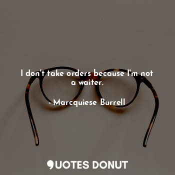  I don't take orders because I'm not a waiter.... - Marcquiese Burrell - Quotes Donut