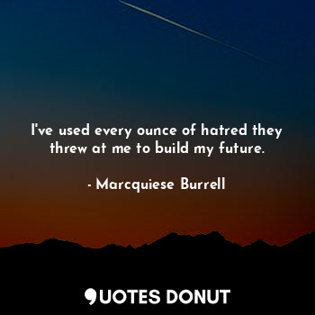 I've used every ounce of hatred they threw at me to build my future.