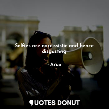  Selfies are narcissistic and hence disgusting... - Arux - Quotes Donut