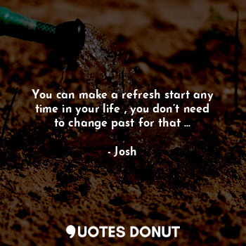 You can make a refresh start any time in your life , you don’t need to change past for that ...