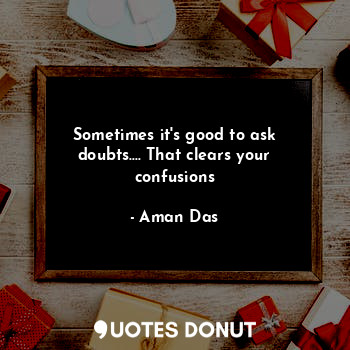  Sometimes it's good to ask doubts.... That clears your confusions... - Aman Das - Quotes Donut
