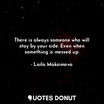  There is always someone who will stay by your side. Even when something is messe... - Laila Maksimova - Quotes Donut