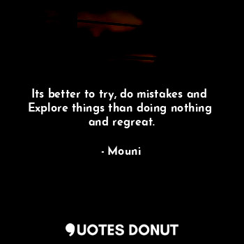  Its better to try, do mistakes and 
Explore things than doing nothing 
and regre... - Mouni - Quotes Donut