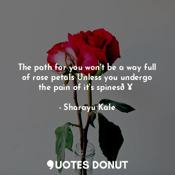  The path for you won't be a way full of rose petals Unless you undergo the pain ... - Sharayu Kale - Quotes Donut