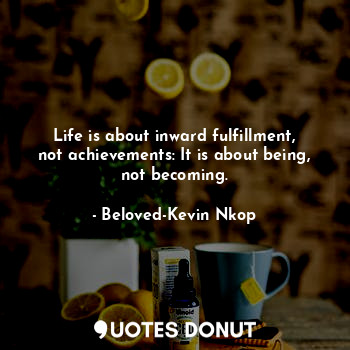  Life is about inward fulfillment, not achievements: It is about being, not becom... - Beloved-Kevin Nkop - Quotes Donut