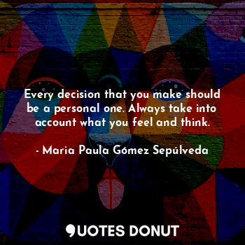  Every decision that you make should be a personal one. Always take into account ... - Maria Paula Gómez Sepúlveda - Quotes Donut