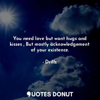  You need love but want hugs and kisses , But mostly acknowledgement of your exis... - Drillz - Quotes Donut