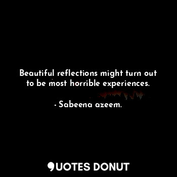  Beautiful reflections might turn out to be most horrible experiences.... - Sabeena azeem. - Quotes Donut