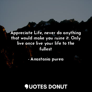  Appreciate Life, never do anything that would make you ruine it. Only live once ... - Anastasia purea - Quotes Donut