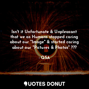 Isn't it Unfortunate & Unpleasant that we as Humans stopped caring about our "Image" & started caring about our "Pictures & Photos" ???