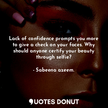 Lack of confidence prompts you more to give a check on your faces. Why should anyone certify your beauty through selfie?