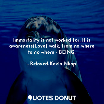 Immortality is not worked for. It is awareness(Love) walk, from no where to no w... - Beloved-Kevin Nkop - Quotes Donut