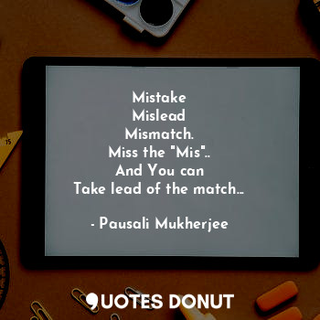  Mistake
Mislead
Mismatch.
Miss the "Mis"..
And You can
Take lead of the match...... - Pausali Mukherjee - Quotes Donut