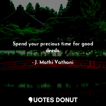 Spend your precious time for good deeds.