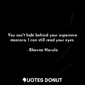 You can't hide behind your expensive mascara, I can still read your eyes.