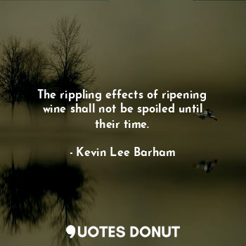 The rippling effects of ripening wine shall not be spoiled until their time.