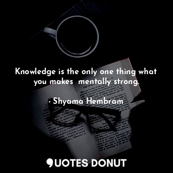  Knowledge is the only one thing what you makes  mentally strong.... - Shyama Hembram - Quotes Donut