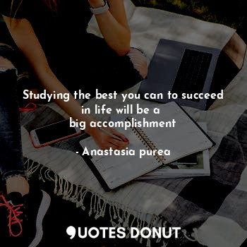  Studying the best you can to succeed in life will be a 
big accomplishment... - Anastasia purea - Quotes Donut