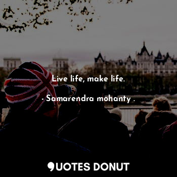  Live life, make life.... - Samarendra mohanty . - Quotes Donut