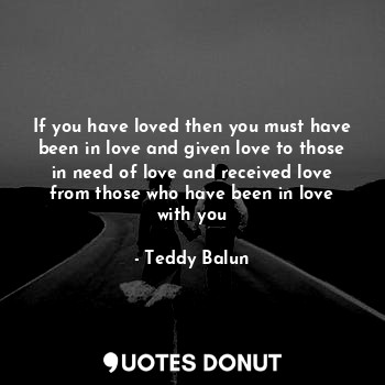  If you have loved then you must have been in love and given love to those in nee... - Teddy Balun - Quotes Donut