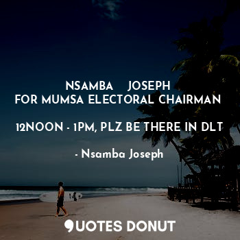 NSAMBA    JOSEPH 
FOR MUMSA ELECTORAL CHAIRMAN 

12NOON - 1PM, PLZ BE THERE IN DLT