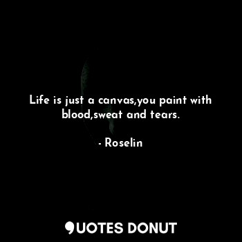  Life is just a canvas,you paint with blood,sweat and tears.... - Roselin - Quotes Donut
