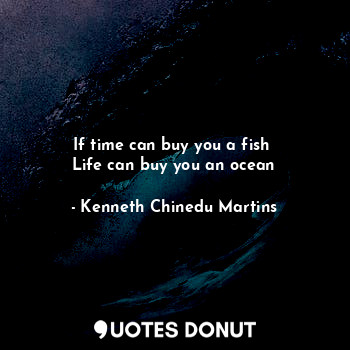  If time can buy you a fish 
Life can buy you an ocean... - Kenneth Chinedu Martins - Quotes Donut