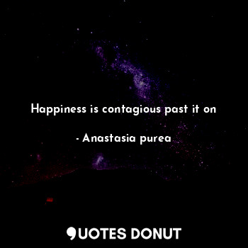  Happiness is contagious past it on... - Anastasia purea - Quotes Donut