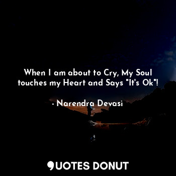 When I am about to Cry, My Soul touches my Heart and Says "It's Ok"!