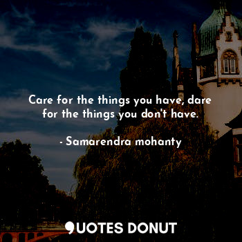 Care for the things you have, dare for the things you don't have.