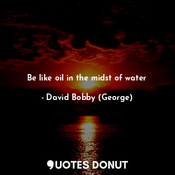 Be like oil in the midst of water