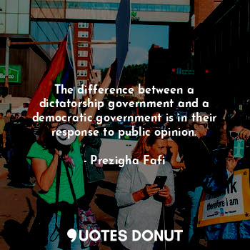The difference between a dictatorship government and a democratic government is in their response to public opinion.