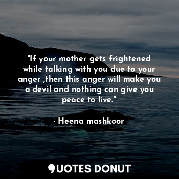 "If your mother gets frightened while talking with you due to your anger ,then this anger will make you a devil and nothing can give you peace to live."