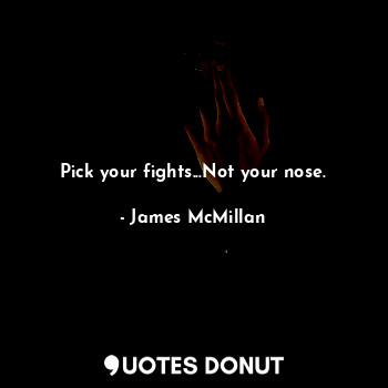 Pick your fights...Not your nose.