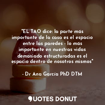  "EL TAO dice: la parte más importante de la casa es el espacio entre las paredes... - Dr Ana García PhD DTM - Quotes Donut
