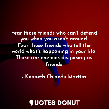 Fear those friends who can't defend you when you aren't around 
Fear those friends who tell the world what's happening in your life 
Those are enemies disguising as friends