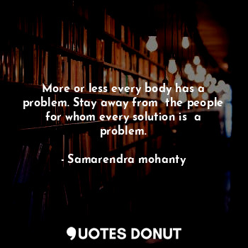  More or less every body has a problem. Stay away from  the people for whom every... - Samarendra mohanty - Quotes Donut