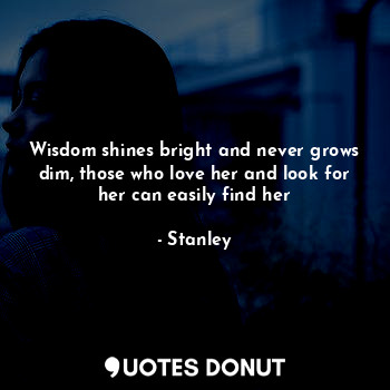  Wisdom shines bright and never grows dim, those who love her and look for her ca... - Stanley - Quotes Donut
