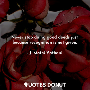  Never stop doing good deeds just because recognition is not given.... - J. Mathi Vathani - Quotes Donut