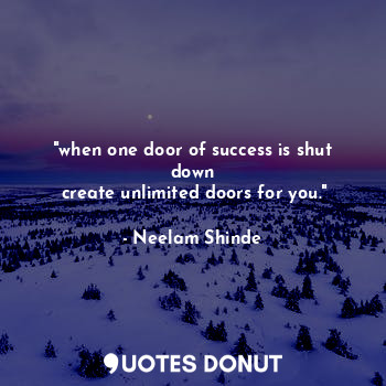 "when one door of success is shut down
 create unlimited doors for you."