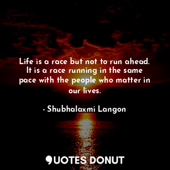  Life is a race but not to run ahead. It is a race running in the same pace with ... - Shubhalaxmi Langon - Quotes Donut