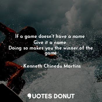  If a game doesn't have a name 
Give it a name 
Doing so makes you the winner of ... - Kenneth Chinedu Martins - Quotes Donut