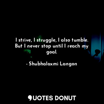 I strive, I struggle, I also tumble. But I never stop until I reach my goal.