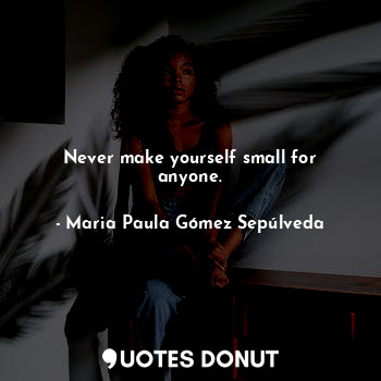  Never make yourself small for anyone.... - Maria Paula Gómez Sepúlveda - Quotes Donut