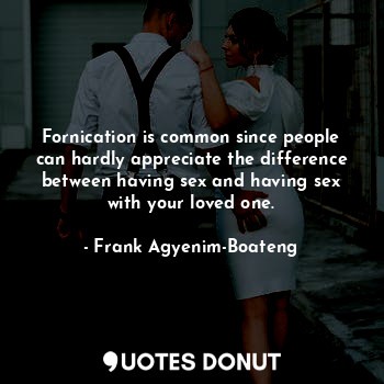 Fornication is common since people can hardly appreciate the difference between having sex and having sex with your loved one.