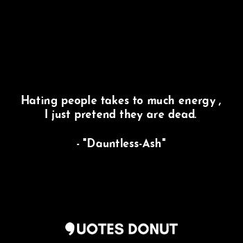  Hating people takes to much energy ,
I just pretend they are dead.... - "Dauntless-Ash" - Quotes Donut