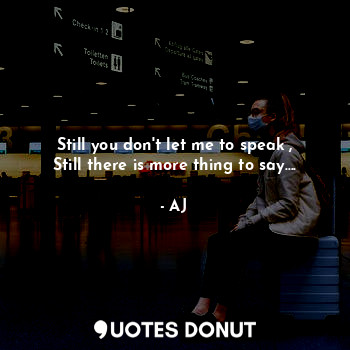  Still you don't let me to speak ,
Still there is more thing to say....... - AJ - Quotes Donut