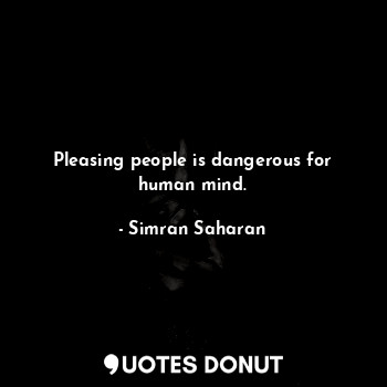 Pleasing people is dangerous for human mind.