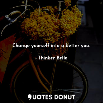 Change yourself into a better you.
