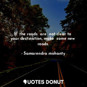  If  the roads  are  not clear to  your destination, make  some new  roads.... - Samarendra mohanty - Quotes Donut